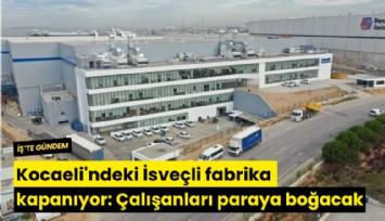 Kocaeli'ndeki İsveçli fabrika kapanıyor: Çalışanları paraya boğacak