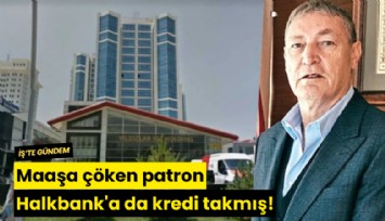 Maaşa çöken patron Halkbank'a da kredi takmış!