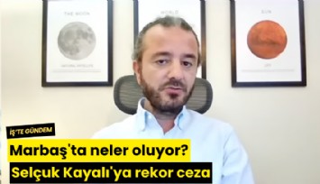 Marbaş'ta neler oluyor? Selçuk Kayalı'ya rekor ceza
