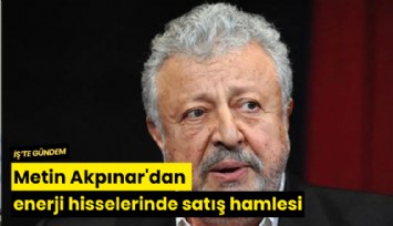 Metin Akpınar'dan enerji hisselerinde satış hamlesi