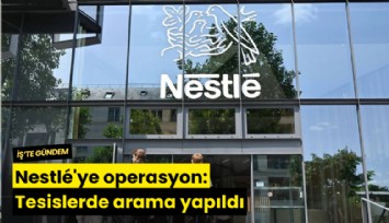 Nestle'ye operasyon: Tesislerde arama yapıldı