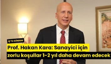 Prof. Hakan Kara: Sanayici için zorlu koşullar 1-2 yıl daha devam edecek