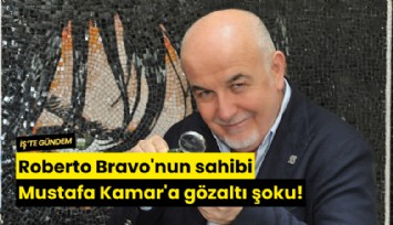 Roberto Bravo'nun sahibi Mustafa Kamar'a gözaltı şoku!