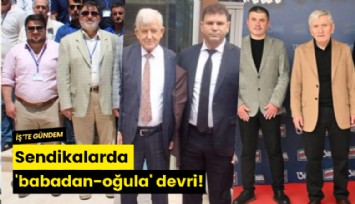 Sendikalarda 'babadan-oğula' devri!