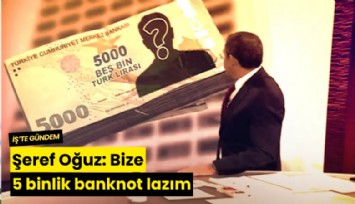 Şeref Oğuz: Bize 5 binlik banknot lazım