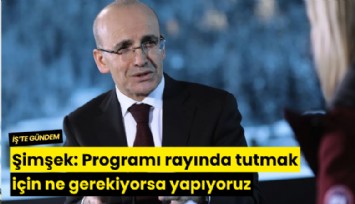 Şimşek: Programı rayında tutmak için ne gerekiyorsa yapıyoruz