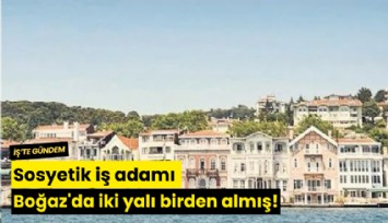 Sosyetik iş adamı Boğaz'da iki yalı birden almış!