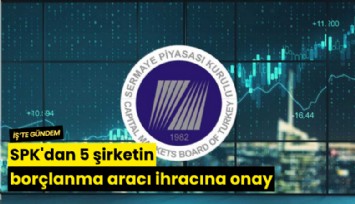 SPK'dan 5 şirketin borçlanma aracı ihracına onay