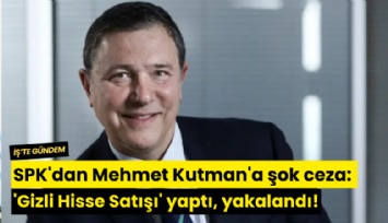 SPK'dan Mehmet Kutman'a şok ceza: 'Gizli Hisse Satışı' yaptı, yakalandı!