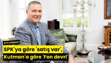 SPK'ya göre 'satış var', Kutman'a göre 'Fon devri'