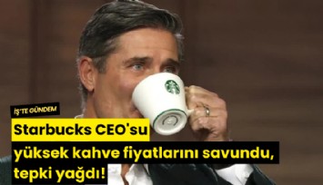 Starbucks CEO'su yüksek kahve fiyatlarını savundu, tepki yağdı!