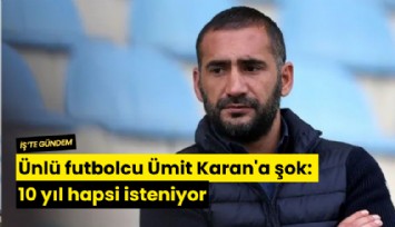 Ünlü futbolcu Ümit Karan'a şok: 10 yıl hapsi isteniyor