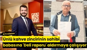 Ünlü kahve zincirinin sahibi babasına 'Deli raporu' aldırmaya çalışıyor!