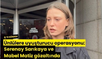 Ünlülere uyuşturucu operasyonu: Serenay Sarıkaya ve Mabel Matiz gözaltında