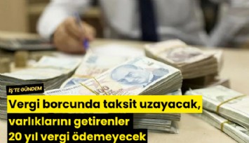 Vergi borcunda taksit uzayacak, varlıklarını getirenler 20 yıl vergi ödemeyecek