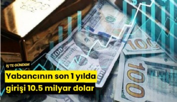 Yabancının son 1 yılda girişi 10.5 milyar dolar