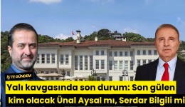 Yalı kavgasında son durum: Son gülen kim olacak Ünal Aysal mı, Serdar Bilgili mi?