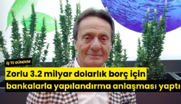 Zorlu 3.2 milyar dolarlık borç için bankalarla yapılandırma anlaşması yaptı
