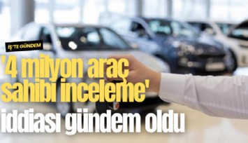 '4 milyon araç sahibi inceleme' iddiası gündem oldu