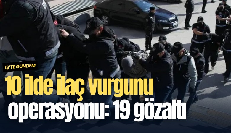 10 ilde ilaç vurgunu operasyonu: 19 gözaltı