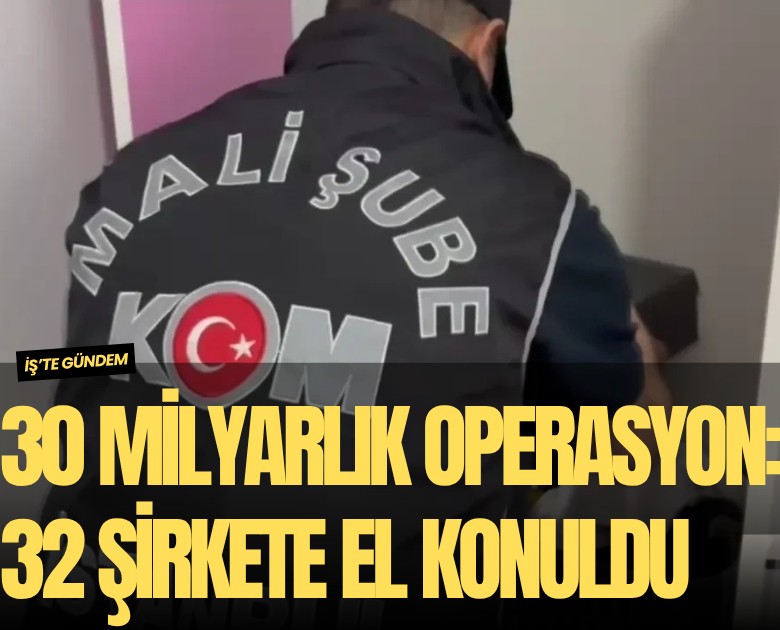 30 milyarlık operasyon: 32 şirkete el konuldu