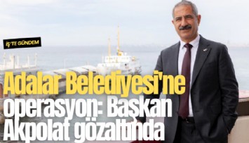 Adalar Belediyesi'ne operasyon: Başkan Akpolat gözaltında