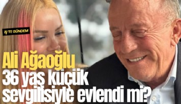 Ali Ağaoğlu 36 yaş küçük sevgilisiyle evlendi mi?