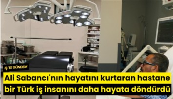 Ali Sabancı'nın hayatını kurtaran hastane bir Türk iş insanını daha hayata döndürdü