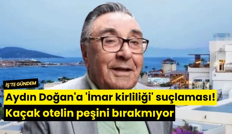 Aydın Doğan'a 'İmar kirliliği' suçlaması! Kaçak otelin peşini bırakmıyor