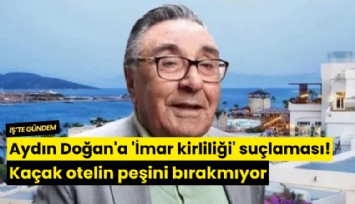 Aydın Doğan'a 'İmar kirliliği' suçlaması! Kaçak otelin peşini bırakmıyor