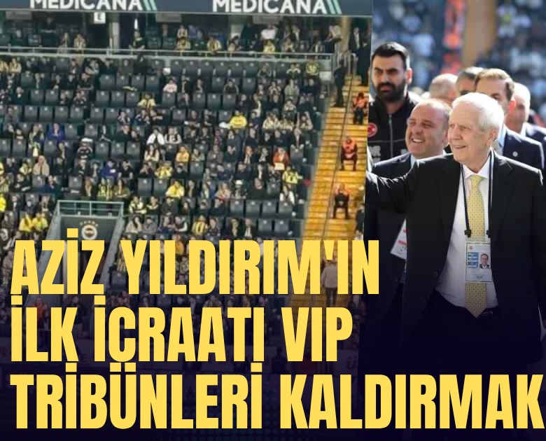 Aziz Yıldırım'ın ilk icraatı VIP tribünleri kaldırmak