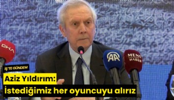 Aziz Yıldırım: İstediğimiz her oyuncuyu alırız