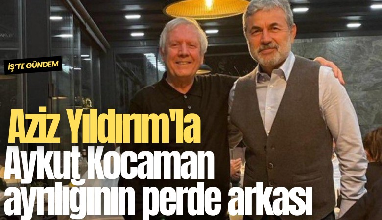 Aziz Yıldırım'la Aykut Kocaman ayrılığının perde arkası