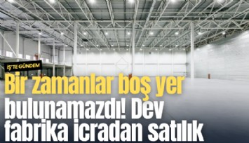 Bir zamanlar boş yer bulunamazdı! Dev fabrika icradan satılık