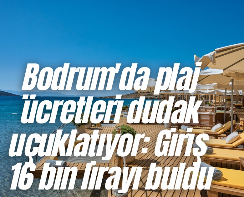 Bodrum'da plaj ücretleri dudak uçuklatıyor: Giriş 16 bin lirayı buldu