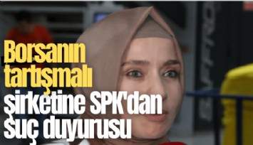 Borsanın tartışmalı şirketine SPK'dan suç duyurusu