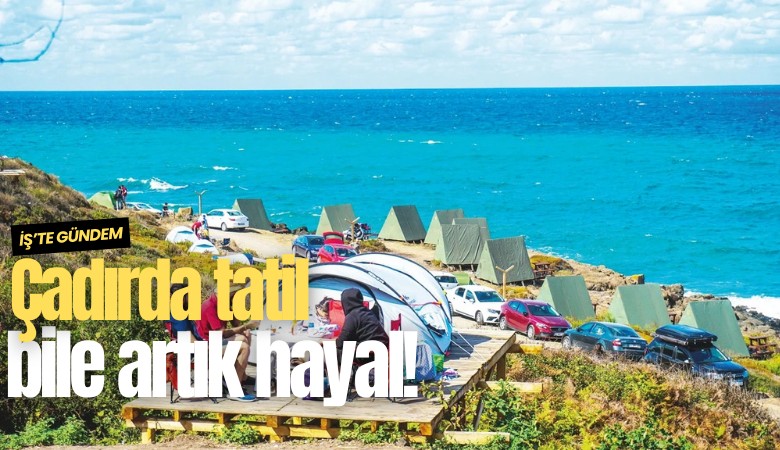Çadırda tatil bile artık hayal!