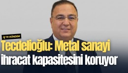 Çetin Tecdelioğlu: Metal sanayi ihracat kapasitesini koruyor