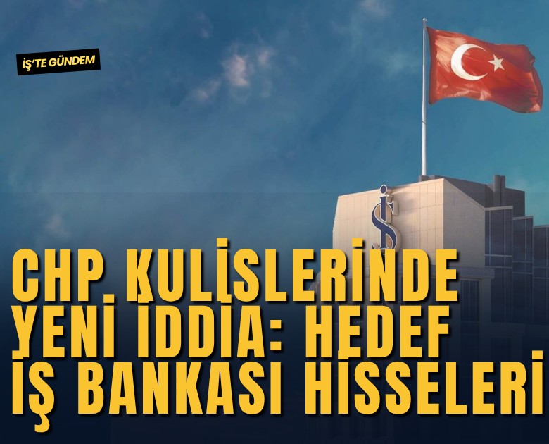 CHP kulislerinde yeni iddia: Hedef İş Bankası hisseleri