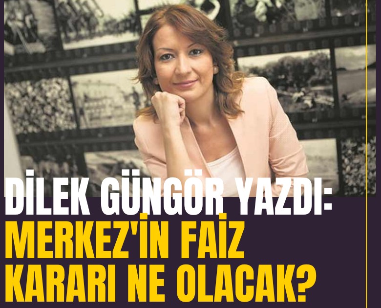 Dilek Güngör yazdı: Merkez'in faiz kararı ne olacak?