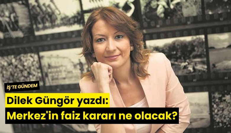 Dilek Güngör yazdı: Merkez'in faiz kararı ne olacak?