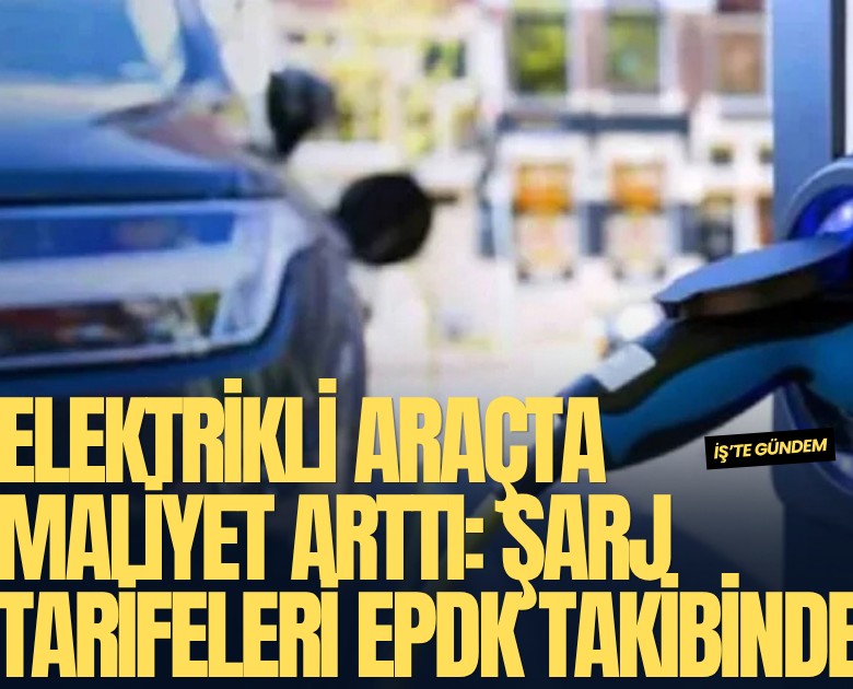 Elektrikli araçta maliyet arttı: Şarj tarifeleri EPDK takibinde