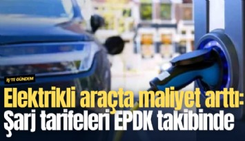 Elektrikli araçta maliyet arttı: Şarj tarifeleri EPDK takibinde