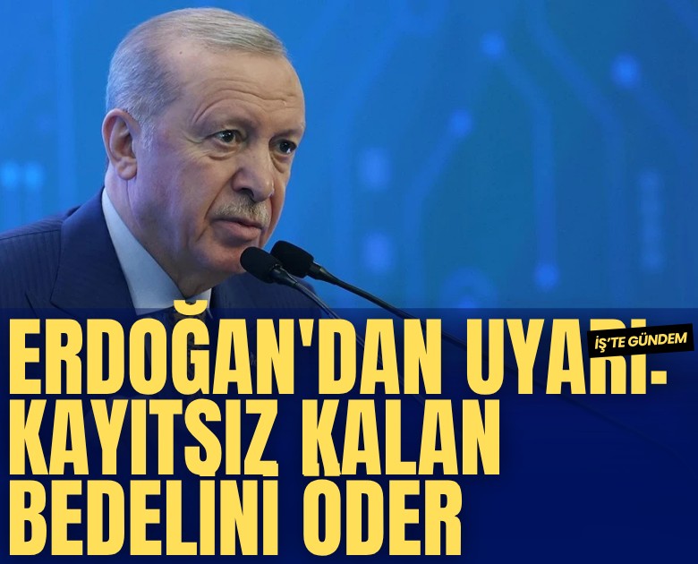 Erdoğan'dan uyarı: Kayıtsız kalan bedelini öder