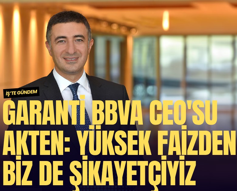 Garanti BBVA CEO'su Akten: Yüksek faizden biz de şikayetçiyiz
