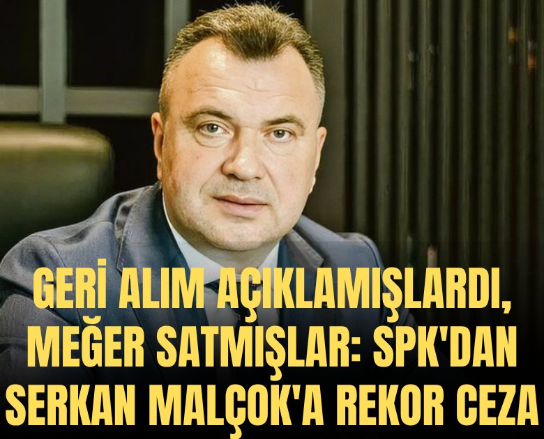 Geri alım açıklamışlardı, meğer satmışlar: SPK'dan Serkan Malçok'a rekor ceza