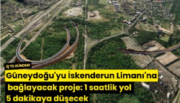 Güneydoğu'yu İskenderun Limanı'na bağlayacak proje: 1 saatlik yol 5 dakikaya düşecek