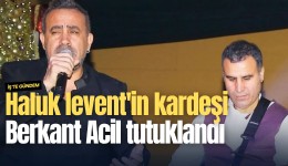 Haluk levent'in kardeşi Berkant Acil tutuklandı