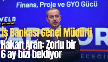 İş Bankası Genel Müdürü Hakan Aran: Zorlu bir 6 ay bizi bekliyor