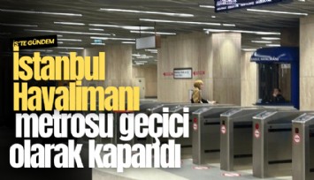 İstanbul Havalimanı metrosu geçici olarak kapandı